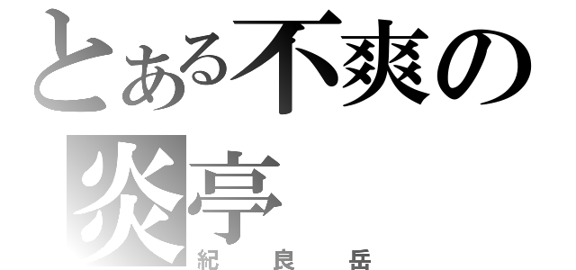 とある不爽の炎亭（紀良岳）