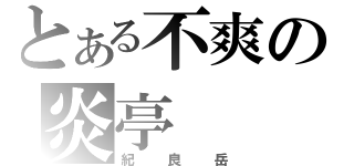 とある不爽の炎亭（紀良岳）