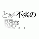 とある不爽の炎亭（紀良岳）