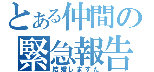 とある仲間の緊急報告（結婚しますた）