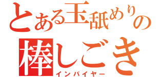 とある玉舐めりの棒しごき（インバイヤー）