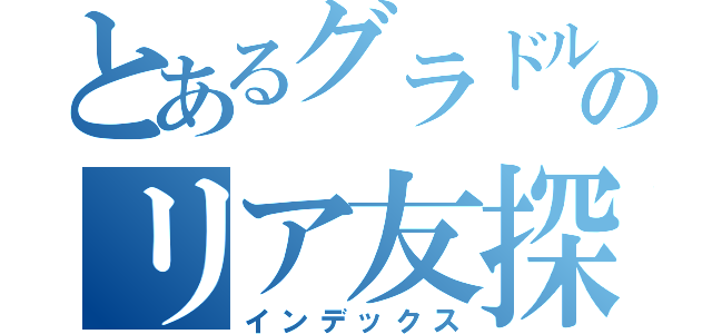 とあるグラドルのリア友探し（インデックス）