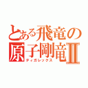 とある飛竜の原子剛竜Ⅱ（ティガレックス）