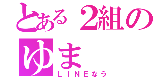 とある２組のゆま（ＬＩＮＥなう）