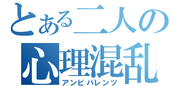 とある二人の心理混乱（アンビバレンツ）