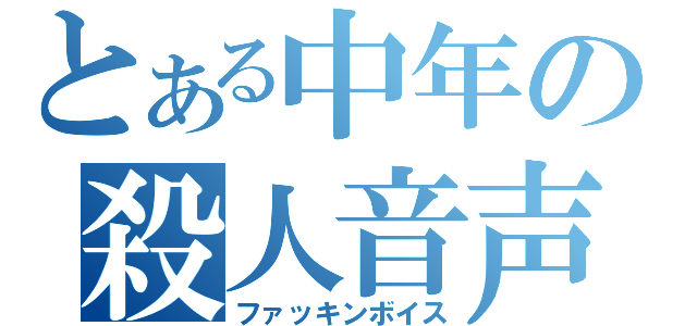 とある中年の殺人音声（ファッキンボイス）