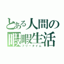 とある人間の暇暇生活（フリータイム）