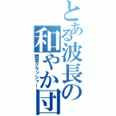 とある波長の和やか団欒（聴覚クラッシャー）