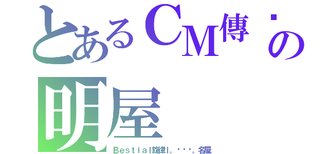 とあるＣＭ傳說の明屋（Ｂｅｓｔｉａｌ旋律ｌ。◕‿◕。名屋）