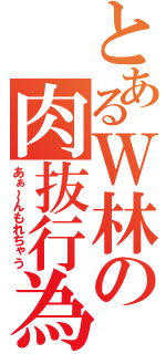 とあるＷ林の肉抜行為（あぁ～んもれちゃう）