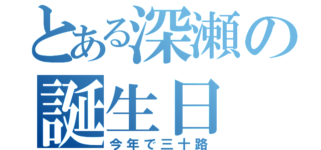 とある深瀬の誕生日（今年で三十路）