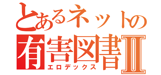 とあるネットの有害図書Ⅱ（エロデックス）