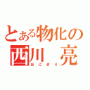 とある物化の西川　亮（おにぎり）