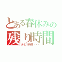 とある春休みの残り時間（あと１時間・・・）