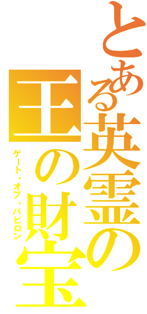 とある英霊の王の財宝（ゲート・オブ・バビロン）