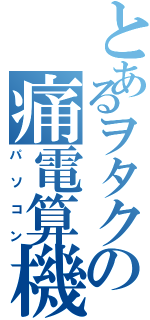 とあるヲタクの痛電算機Ⅱ（パソコン）