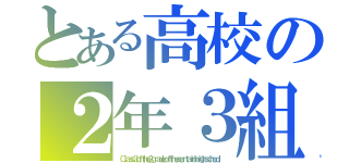 とある高校の２年３組（Ｃｌａｓｓ３ｏｆｔｈｅ２ｇｒａｄｅｏｆｔｈｅｃｅｒｔａｉｎｈｉｇｈｓｃｈｏｏｌ）