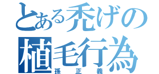 とある禿げの植毛行為（孫正義）