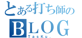 とある打ち師のＢＬＯＧ（ＴａｓＫｕ．）