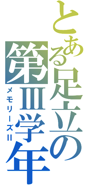 とある足立の第Ⅲ学年（メモリーズⅡ）