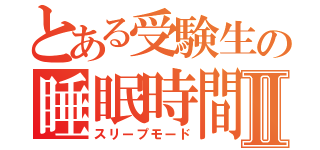 とある受験生の睡眠時間Ⅱ（スリープモード）