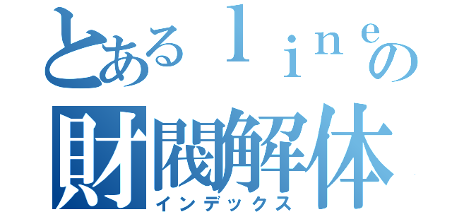 とあるｌｉｎｅの財閥解体屋（インデックス）