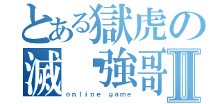 とある獄虎の滅絕強哥Ⅱ（ｏｎｌｉｎｅ ｇａｍｅ）