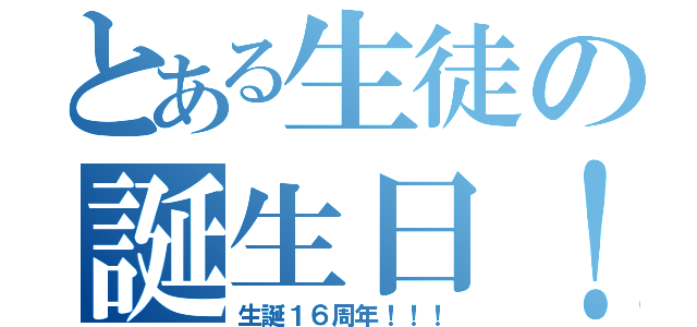 とある生徒の誕生日！（生誕１６周年！！！）