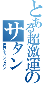 とある超激運のサタン（世界チャンピオン）