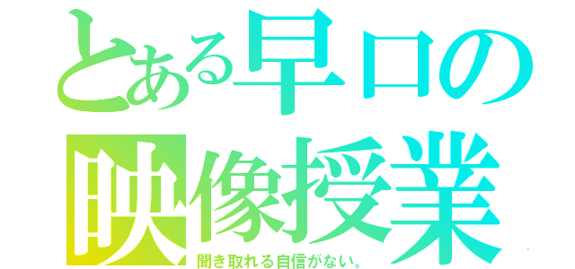 とある早口の映像授業（聞き取れる自信がない。）