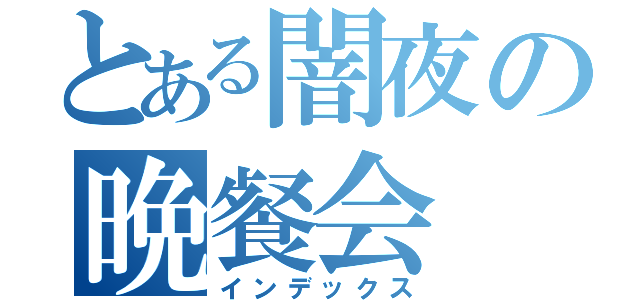 とある闇夜の晩餐会（インデックス）