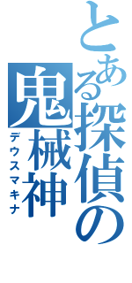 とある探偵の鬼械神（デウスマキナ）