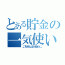 とある貯金の一気使い（ご利用は計画的に）