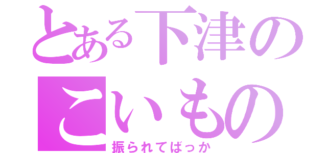 とある下津のこいものがたり（振られてばっか）