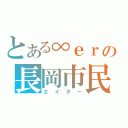 とある∞ｅｒの長岡市民（エイター）