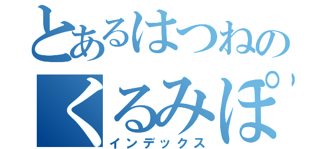 とあるはつねのくるみぽんちお（インデックス）