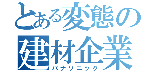 とある変態の建材企業（パナソニック）