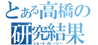 とある高橋の研究結果（ショートストーリー）