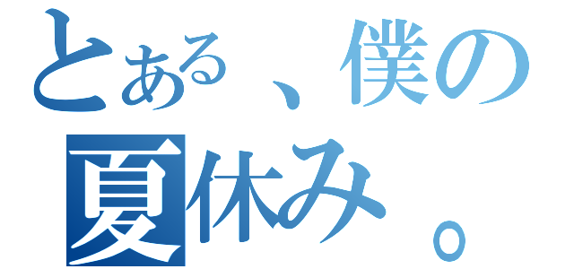 とある、僕の夏休み。（）