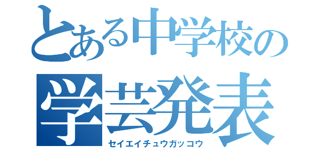 とある中学校の学芸発表会（セイエイチュウガッコウ）