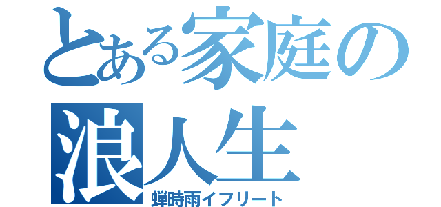 とある家庭の浪人生（蝉時雨イフリート）