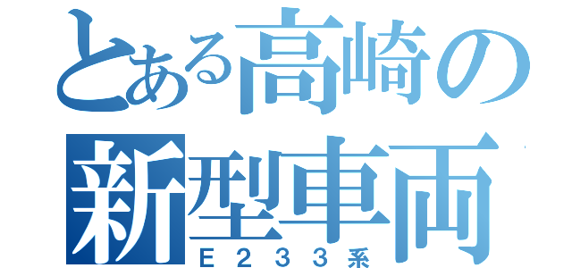 とある高崎の新型車両（Ｅ２３３系）