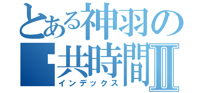 とある神羽の踹共時間Ⅱ（インデックス）