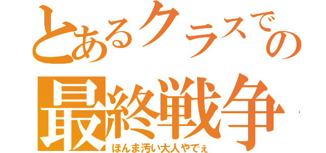 とあるクラスでの最終戦争（ほんま汚い大人やでぇ）