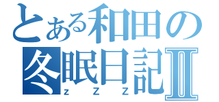 とある和田の冬眠日記Ⅱ（ｚＺＺ）