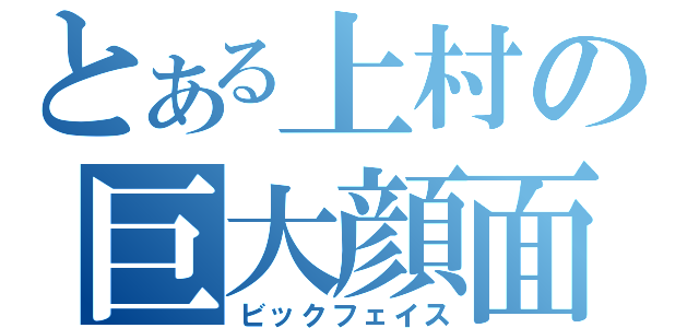 とある上村の巨大顔面（ビックフェイス）