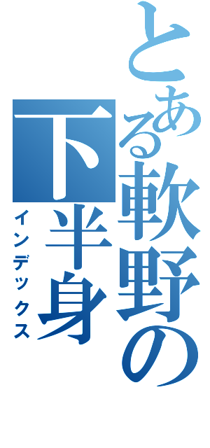 とある軟野の下半身（インデックス）