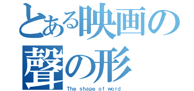 とある映画の聲の形（Ｔｈｅ ｓｈａｐｅ ｏｆ ｗｏｒｄ ）