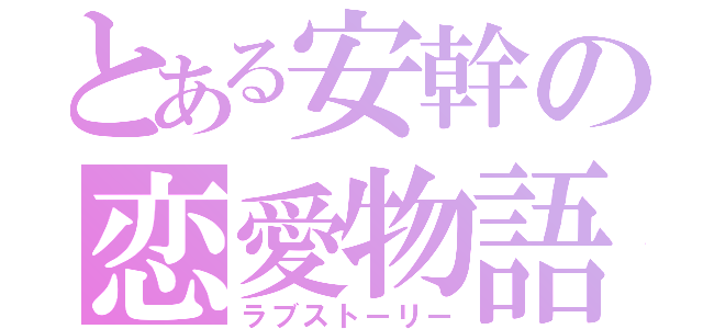 とある安幹の恋愛物語（ラブストーリー）