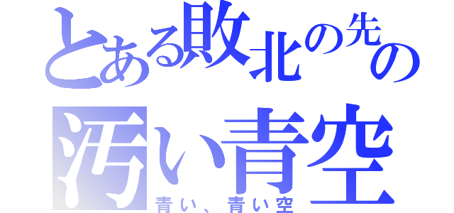 とある敗北の先の汚い青空（青い、青い空）